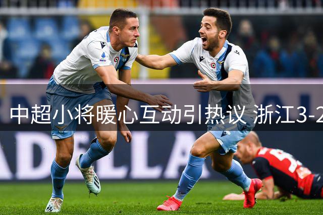 中超小将暖心互动引热议 浙江3-2险胜大连却暴露致命缺陷