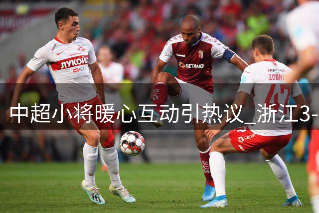 中超小将暖心互动引热议 浙江3-2险胜大连却暴露致命缺陷
