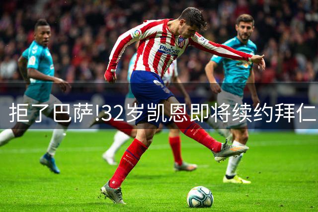 拒了巴萨!32岁凯恩即将续约拜仁，英超260球纪录彻底无望