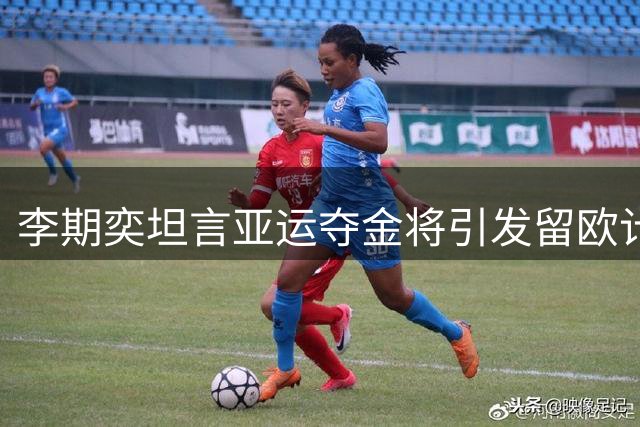 李期奕坦言亚运夺金将引发留欧计划 自曝镜头恐惧症引发球迷热议