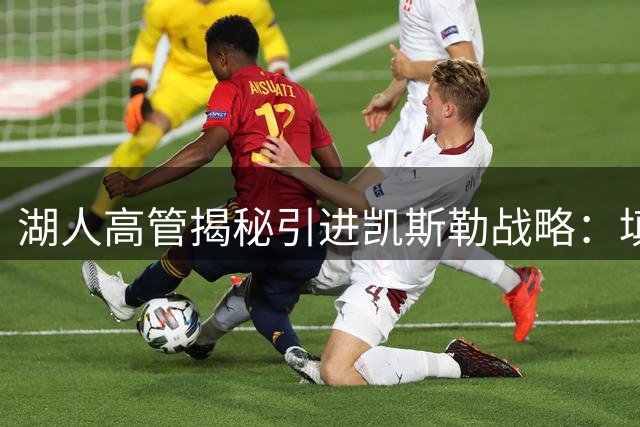 湖人高管揭秘引进凯斯勒战略：填补防守空白成休赛期关键布局