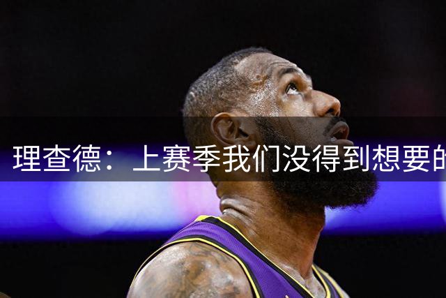 理查德：上赛季我们没得到想要的结果 我们的实力远不止于此