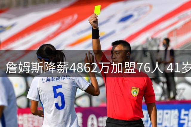 詹姆斯降薪4862万加盟76人 41岁老将最后一搏冲击总冠军