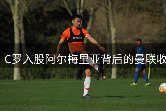 C罗入股阿尔梅里亚背后的曼联收购玄机
