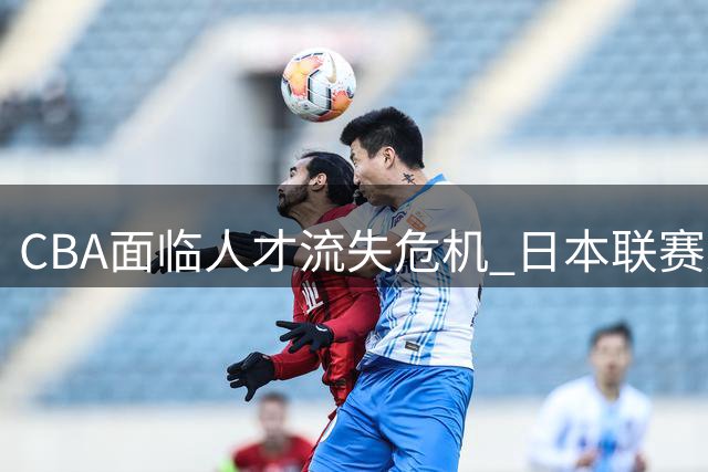 CBA面临人才流失危机 日本联赛乘势崛起引反思