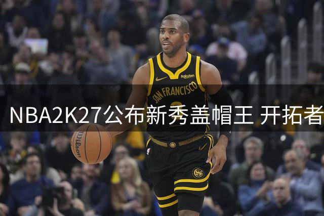 NBA2K27公布新秀盖帽王 开拓者中锋克林根防守值惊艳亮相